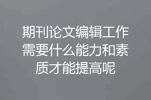 期刊论文编辑工作需要什么能力和素质才能提高呢
