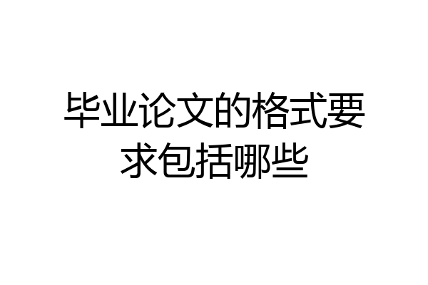 毕业论文的格式要求包括哪些