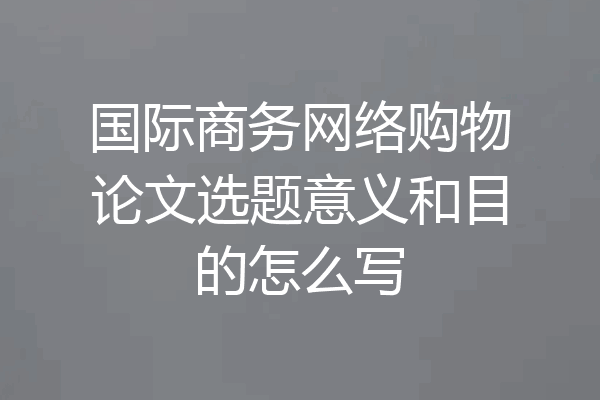 国际商务网络购物论文选题意义和目的怎么写