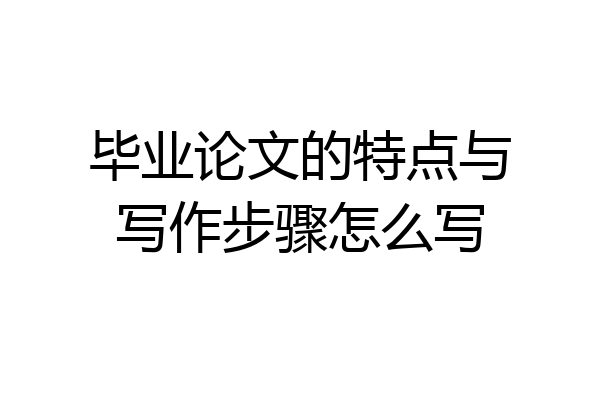 毕业论文的特点与写作步骤怎么写