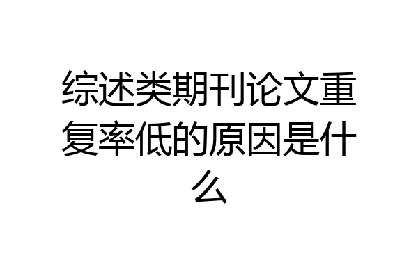 综述类期刊论文重复率低的原因是什么