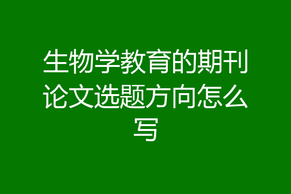 生物学教育的期刊论文选题方向怎么写