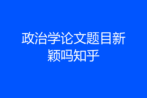 政治学论文题目新颖吗知乎