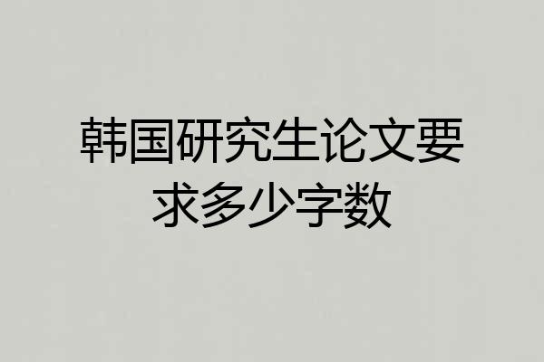 韩国研究生论文要求多少字数