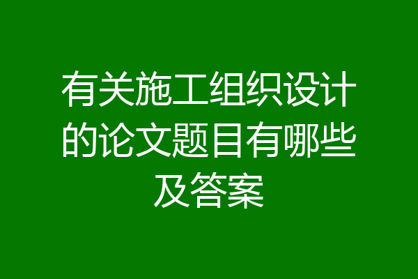有关施工组织设计的论文题目有哪些及答案
