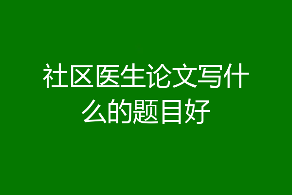 社区医生论文写什么的题目好