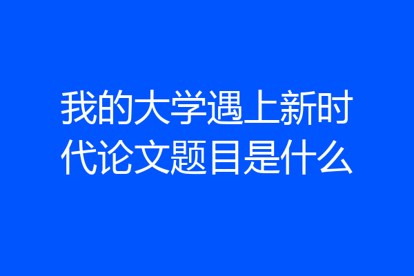 我的大学遇上新时代论文题目是什么
