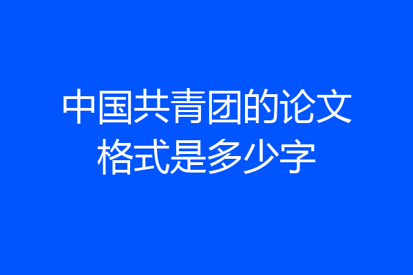 中国共青团的论文格式是多少字