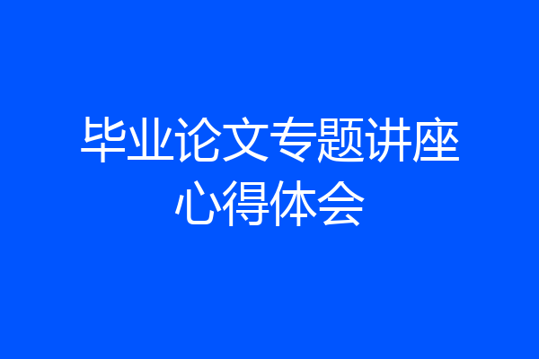 毕业论文专题讲座心得体会