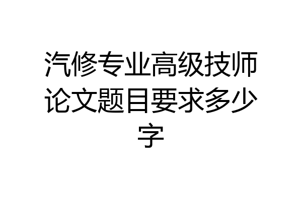 汽修专业高级技师论文题目要求多少字
