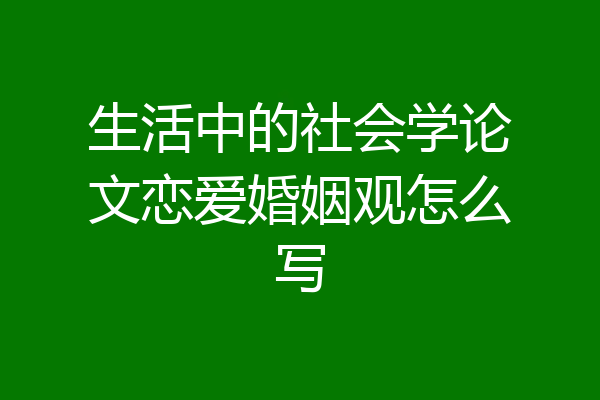 生活中的社会学论文恋爱婚姻观怎么写