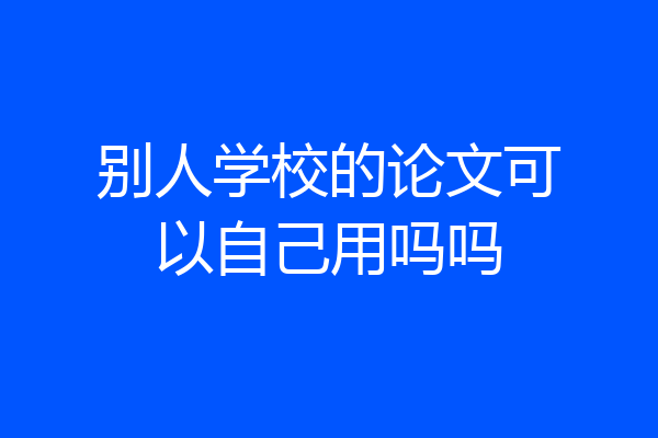 别人学校的论文可以自己用吗吗