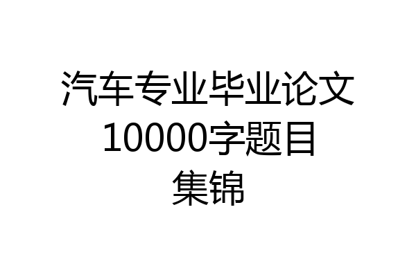 汽车专业毕业论文10000字题目集锦