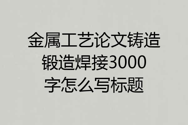 金属工艺论文铸造锻造焊接3000字怎么写标题