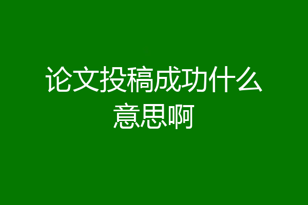论文投稿成功什么意思啊