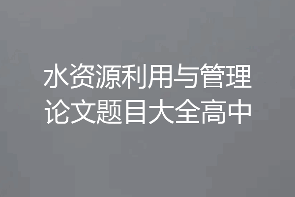 水资源利用与管理论文题目大全高中