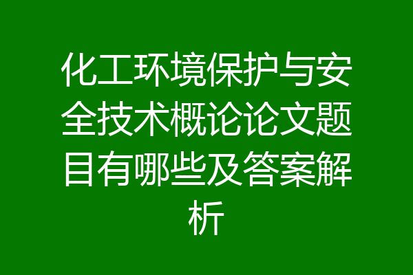 化工环境保护与安全技术概论论文题目有哪些及答案解析