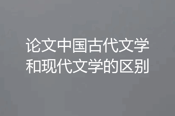 论文中国古代文学和现代文学的区别