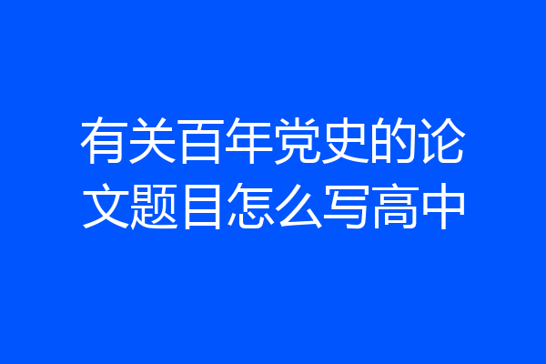 有关百年党史的论文题目怎么写高中