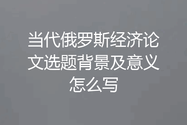 当代俄罗斯经济论文选题背景及意义怎么写