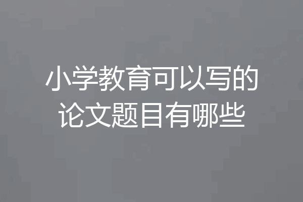 小学教育可以写的论文题目有哪些