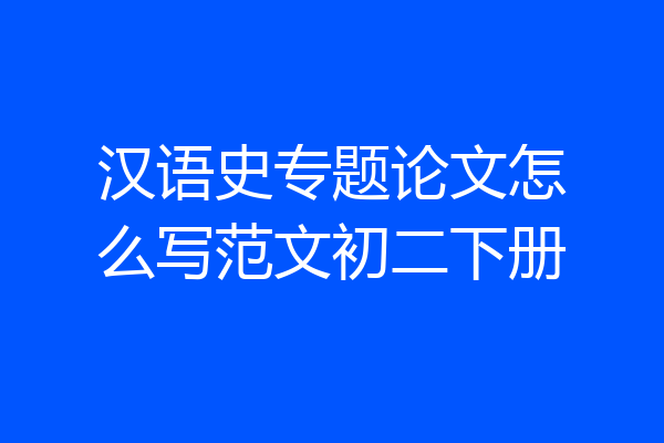 汉语史专题论文怎么写范文初二下册