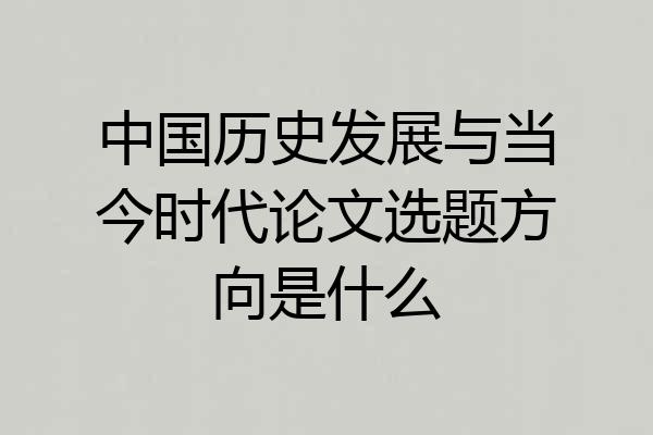 中国历史发展与当今时代论文选题方向是什么