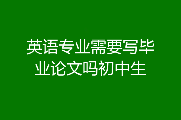 英语专业需要写毕业论文吗初中生