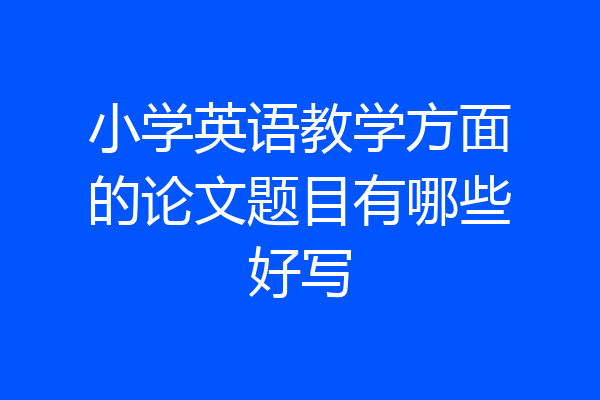 小学英语教学方面的论文题目有哪些好写