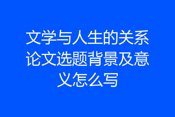 文学与人生的关系论文选题背景及意义怎么写