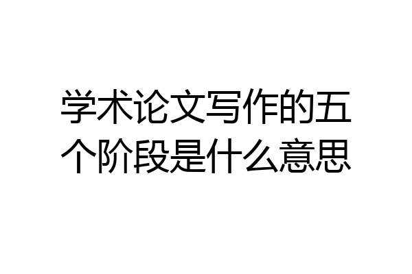 学术论文写作的五个阶段是什么意思