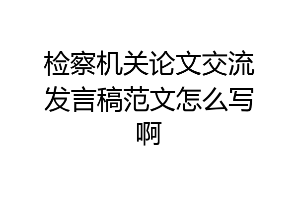 检察机关论文交流发言稿范文怎么写啊