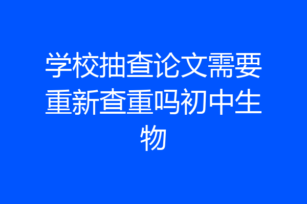 学校抽查论文需要重新查重吗初中生物