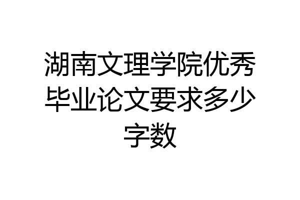湖南文理学院优秀毕业论文要求多少字数