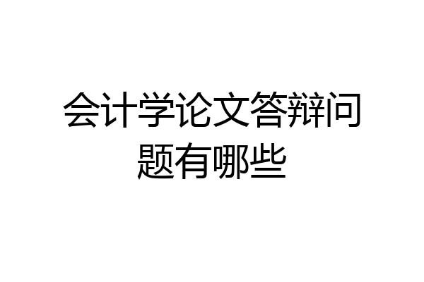 会计学论文答辩问题有哪些