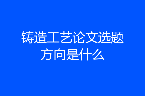 铸造工艺论文选题方向是什么