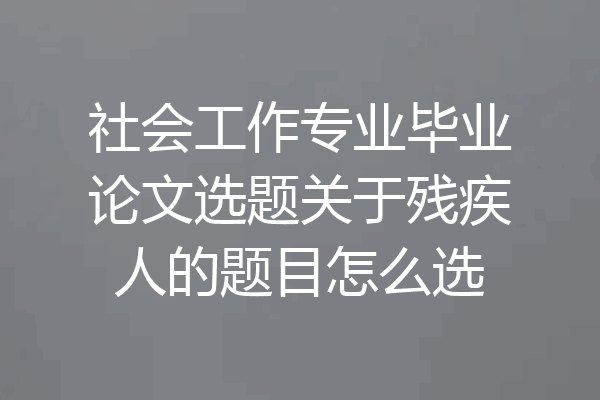 社会工作专业毕业论文选题关于残疾人的题目怎么选