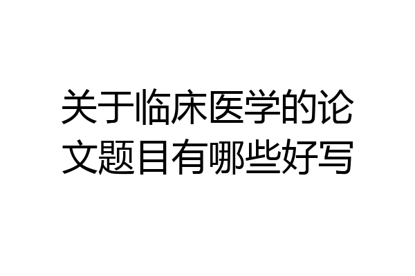 关于临床医学的论文题目有哪些好写