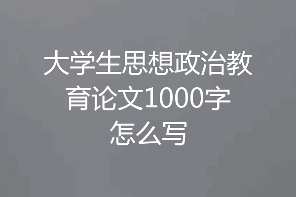 大学生思想政治教育论文1000字怎么写