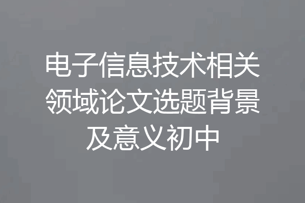 电子信息技术相关领域论文选题背景及意义初中