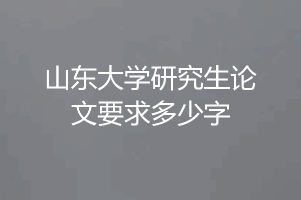 山东大学研究生论文要求多少字