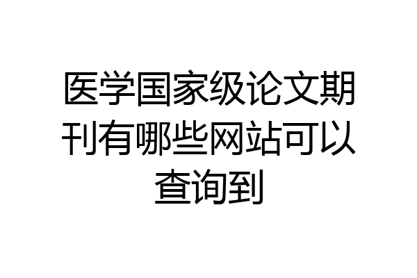 医学国家级论文期刊有哪些网站可以查询到