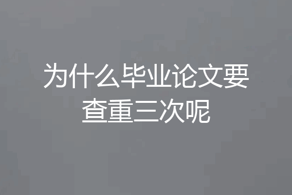 为什么毕业论文要查重三次呢