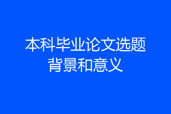 本科毕业论文选题背景和意义