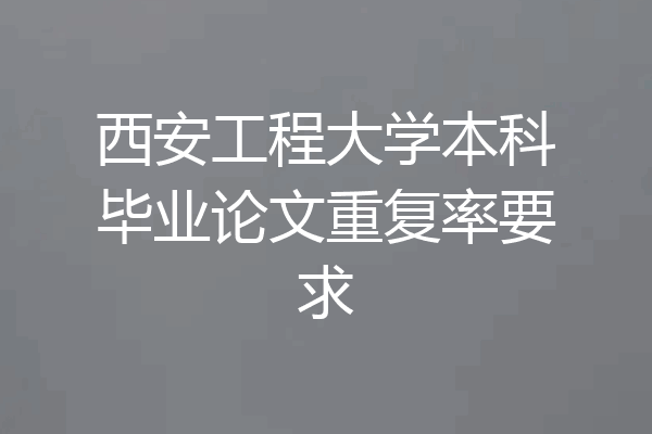 西安工程大学本科毕业论文重复率要求