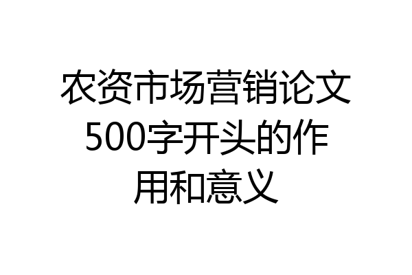 农资市场营销论文500字开头的作用和意义