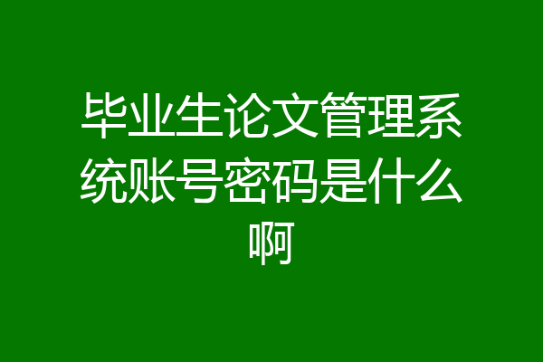 毕业生论文管理系统账号密码是什么啊