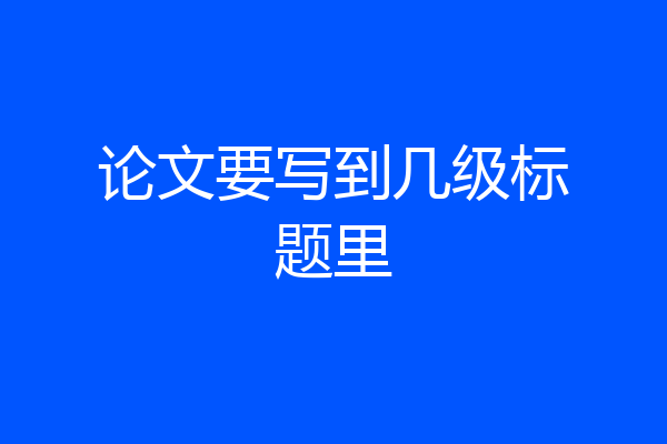 论文要写到几级标题里