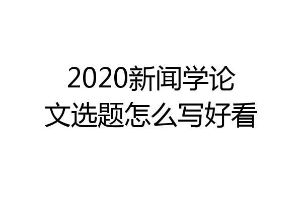 2020新闻学论文选题怎么写好看