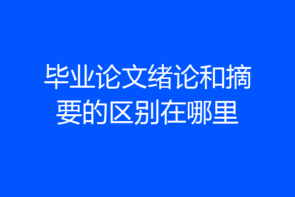 毕业论文绪论和摘要的区别在哪里